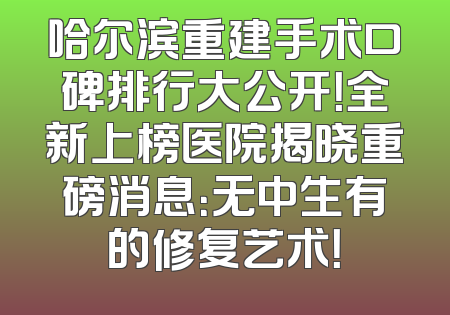 哈尔滨重建手术口碑排行大公开！全新上榜医院揭晓重磅消息：无中生有的修复艺术！