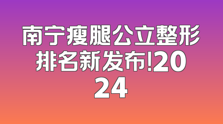 南宁瘦腿公立整形排名新发布！2024