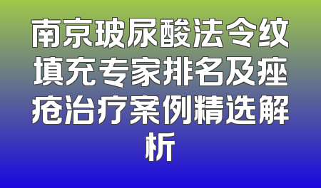 南京玻尿酸法令纹填充专家排名及痤疮治疗案例精选解析