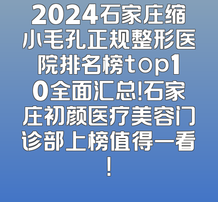 2024石家庄缩小毛孔正规整形医院排名榜top10全面汇总！石家庄初颜医疗美容门诊部上榜值得一看！