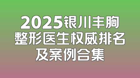 2025银川丰胸整形医生权威排名及案例合集