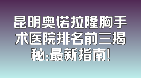 昆明奥诺拉隆胸手术医院排名前三揭秘：最新指南！