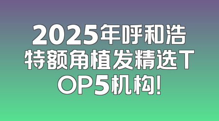 2025年呼和浩特额角植发精选TOP5机构！
