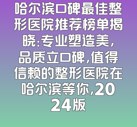 哈尔滨口碑最佳整形医院推荐榜单揭晓：专业塑造美，品质立口碑，值得信赖的整形医院在哈尔滨等你，2024版