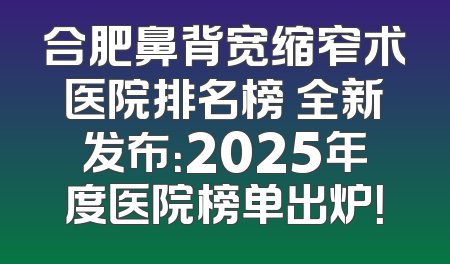 合肥鼻背宽缩窄术医院排名榜 全新发布：2025年度医院榜单出炉！