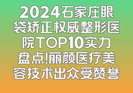 2024石家庄眼袋矫正权威整形医院TOP10实力盘点！丽颜医疗美容技术出众受赞誉