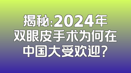 揭秘：2024年双眼皮手术为何在中国大受欢迎？