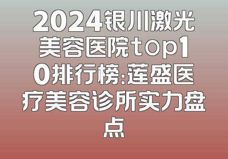 2024银川激光美容医院top10排行榜：莲盛医疗美容诊所实力盘点