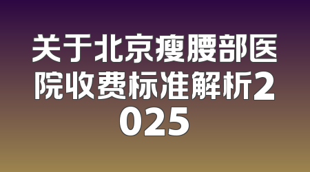 关于北京瘦腰部医院收费标准解析2025