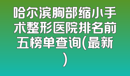 哈尔滨胸部缩小手术整形医院排名前五榜单查询（最新）