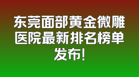 东莞面部黄金微雕医院最新排名榜单发布！