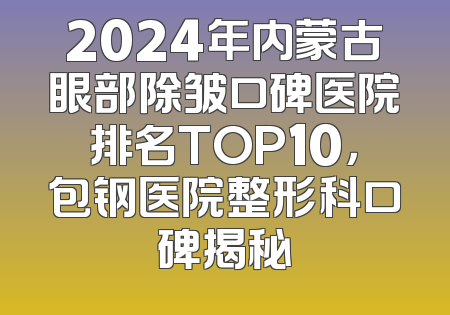2024年内蒙古眼部除皱口碑医院排名TOP10，包钢医院整形科口碑揭秘