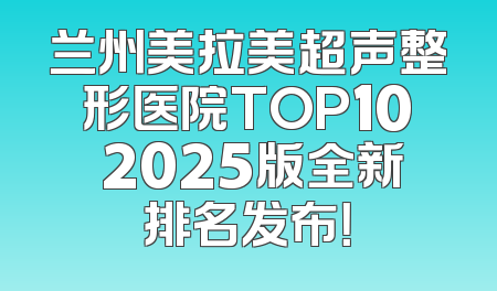 兰州美拉美超声整形医院TOP10 2025版全新排名发布！