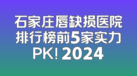 石家庄唇缺损医院排行榜前5家实力PK! 2024