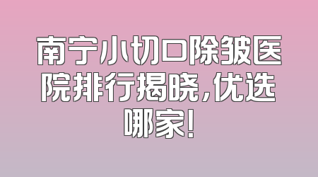 南宁小切口除皱医院排行揭晓，优选哪家！