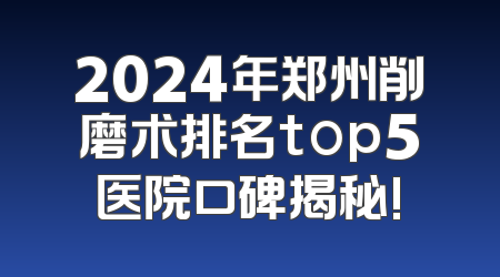 2024年郑州削磨术排名top5医院口碑揭秘!