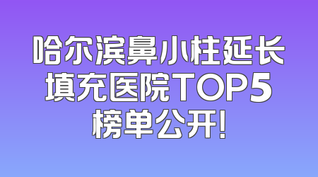 哈尔滨鼻小柱延长填充医院TOP5榜单公开！