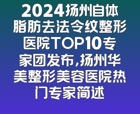 2024扬州自体脂肪去法令纹整形医院TOP10专家团发布，扬州华美整形美容医院热门专家简述