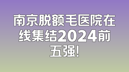 南京脱额毛医院在线集结2024前五强！