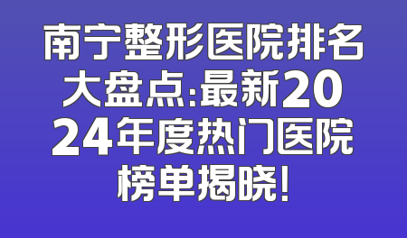 南宁整形医院排名大盘点：最新2024年度热门医院榜单揭晓！