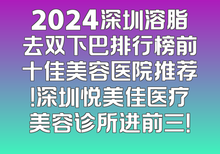 2024深圳溶脂去双下巴排行榜前十佳美容医院推荐！深圳悦美佳医疗美容诊所进前三！