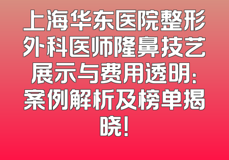 上海华东医院整形外科医师隆鼻技艺展示与费用透明：案例解析及榜单揭晓！