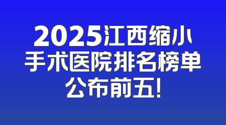 2025江西缩小手术医院排名榜单公布前五！