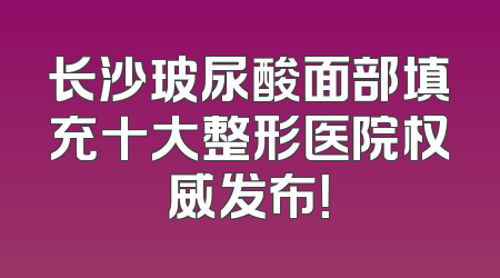 长沙玻尿酸面部填充十大整形医院权威发布！