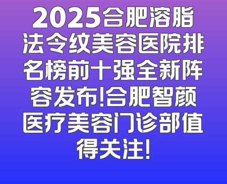 2025合肥溶脂法令纹美容医院排名榜前十强全新阵容发布！合肥智颜医疗美容门诊部值得关注！