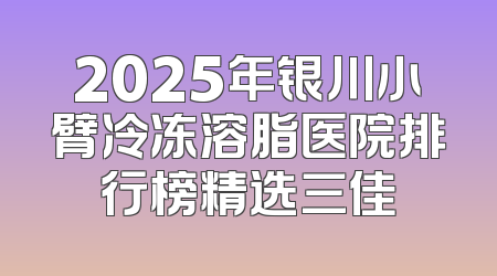 2025年银川小臂冷冻溶脂医院排行榜精选三佳