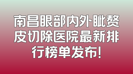 南昌眼部内外眦赘皮切除医院最新排行榜单发布！