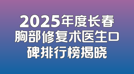 2025年度长春胸部修复术医生口碑排行榜揭晓