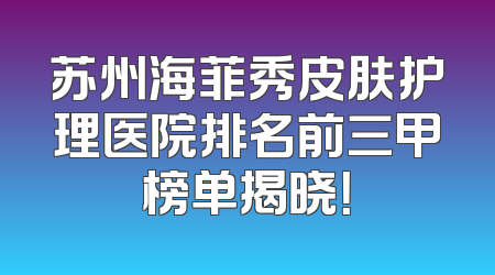 苏州海菲秀皮肤护理医院排名前三甲榜单揭晓！