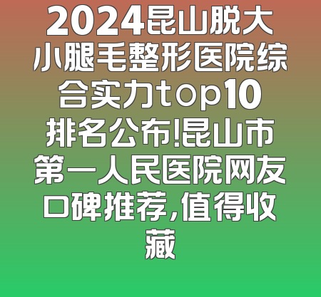 2024昆山脱大小腿毛整形医院综合实力top10排名公布！昆山市第一人民医院网友口碑推荐，值得收藏
