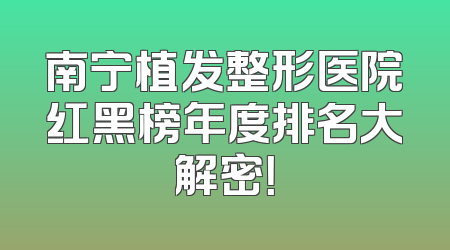 南宁植发整形医院红黑榜年度排名大解密！