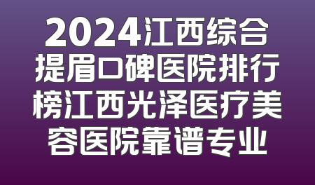 2024江西综合提眉口碑医院排行榜江西光泽医疗美容医院靠谱专业