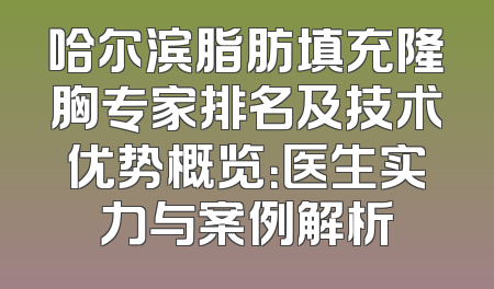 哈尔滨脂肪填充隆胸专家排名及技术优势概览：医生实力与案例解析