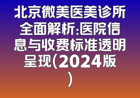 北京微美医美诊所全面解析：医院信息与收费标准透明呈现（2024版）