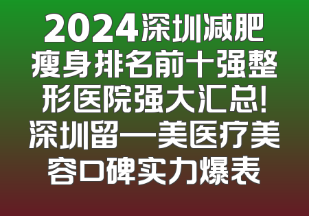 2024深圳减肥瘦身排名前十强整形医院强大汇总！深圳留—美医疗美容口碑实力爆表