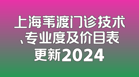 上海苇渡门诊技术、专业度及价目表更新2024