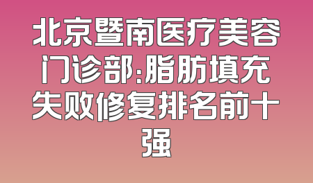 北京暨南医疗美容门诊部：脂肪填充失败修复排名前十强
