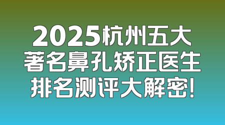 2025杭州五大著名鼻孔矫正医生排名测评大解密！