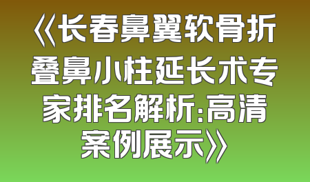 《长春鼻翼软骨折叠鼻小柱延长术专家排名解析：高清案例展示》