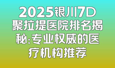 2025银川7D聚拉提医院排名揭秘：专业权威的医疗机构推荐