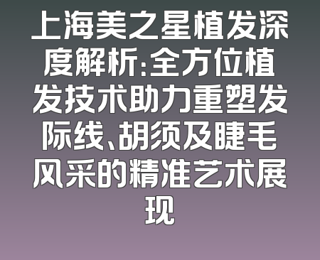 上海美之星植发深度解析：全方位植发技术助力重塑发际线、胡须及睫毛风采的精准艺术展现