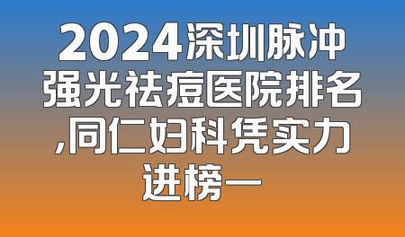 2024深圳脉冲强光祛痘医院排名，同仁妇科凭实力进榜一