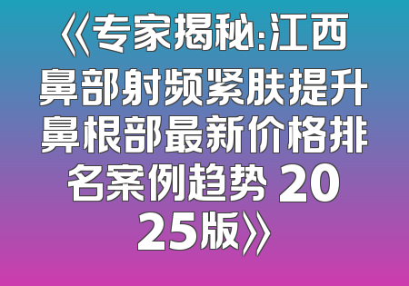 《专家揭秘：江西鼻部射频紧肤提升鼻根部最新价格排名案例趋势 2025版》