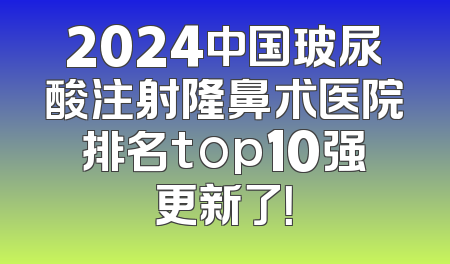 2024中国玻尿酸注射隆鼻术医院排名top10强更新了！