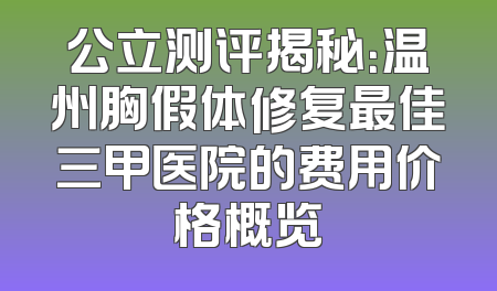 公立测评揭秘：温州胸假体修复最佳三甲医院的费用价格概览