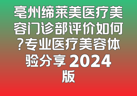 亳州缔莱美医疗美容门诊部评价如何？专业医疗美容体验分享 2024版